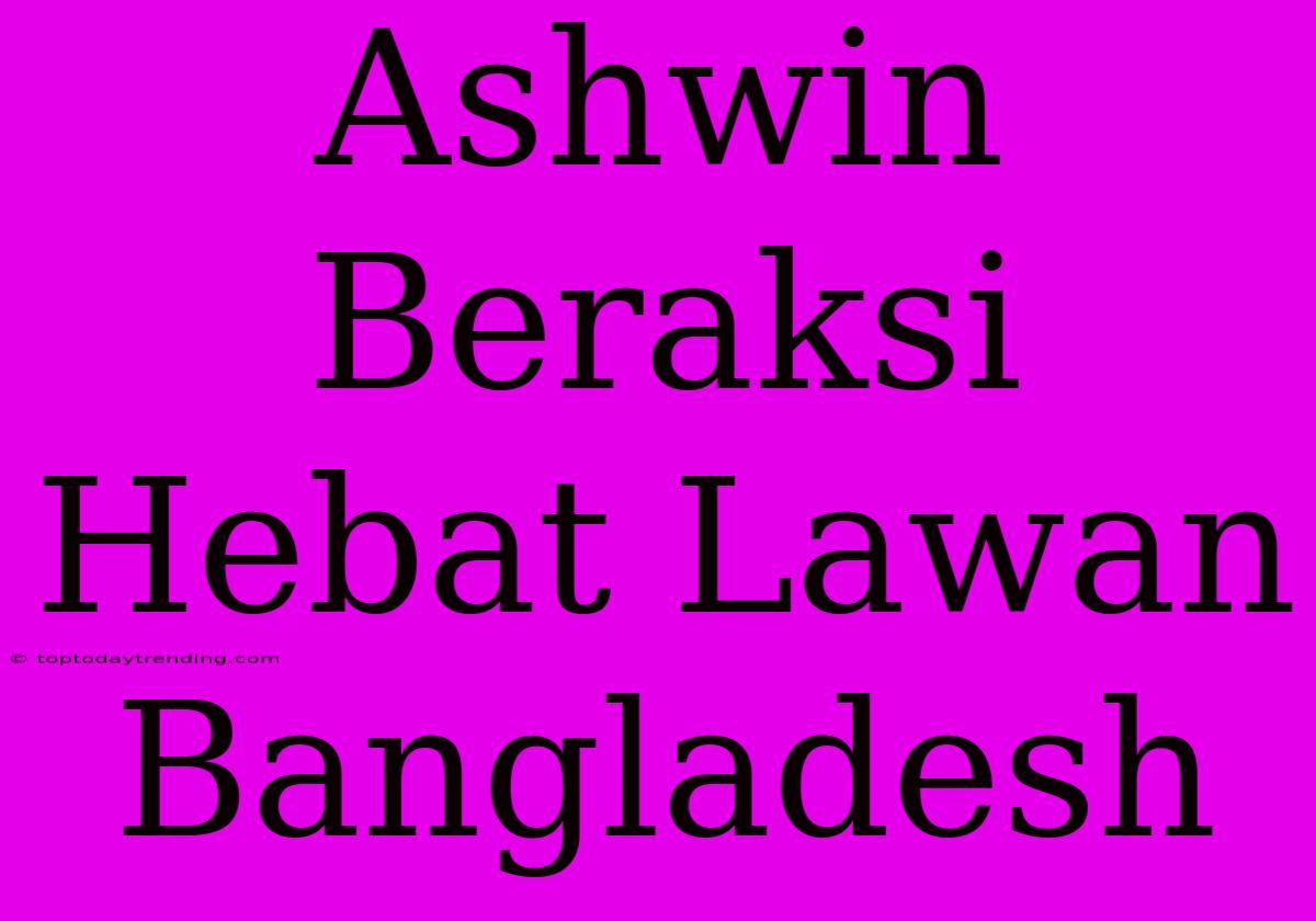 Ashwin Beraksi Hebat Lawan Bangladesh