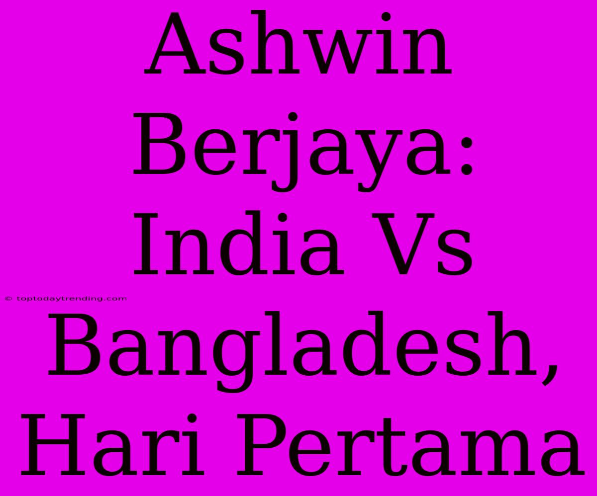 Ashwin Berjaya: India Vs Bangladesh, Hari Pertama