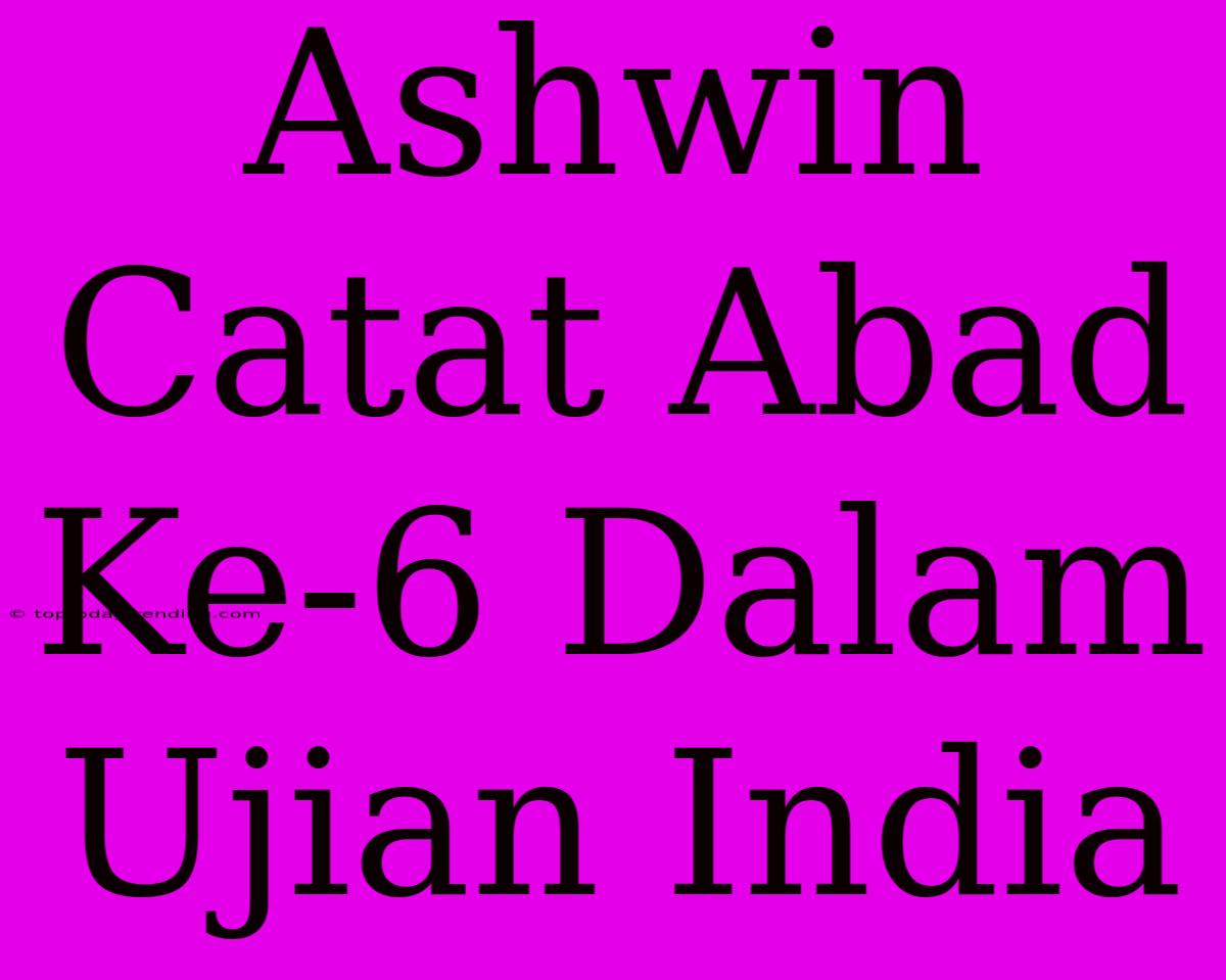 Ashwin Catat Abad Ke-6 Dalam Ujian India