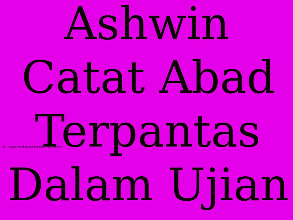 Ashwin Catat Abad Terpantas Dalam Ujian