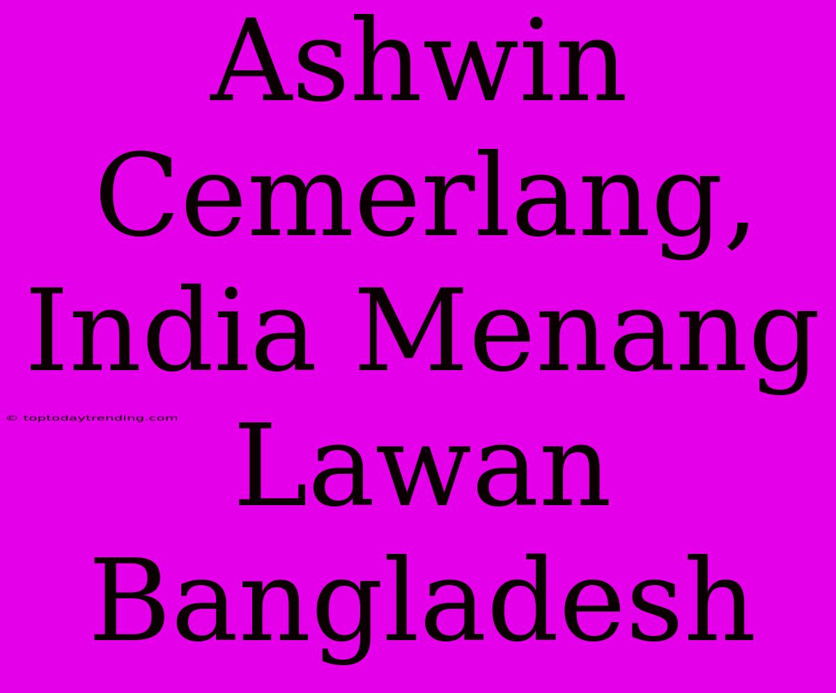 Ashwin Cemerlang, India Menang Lawan Bangladesh