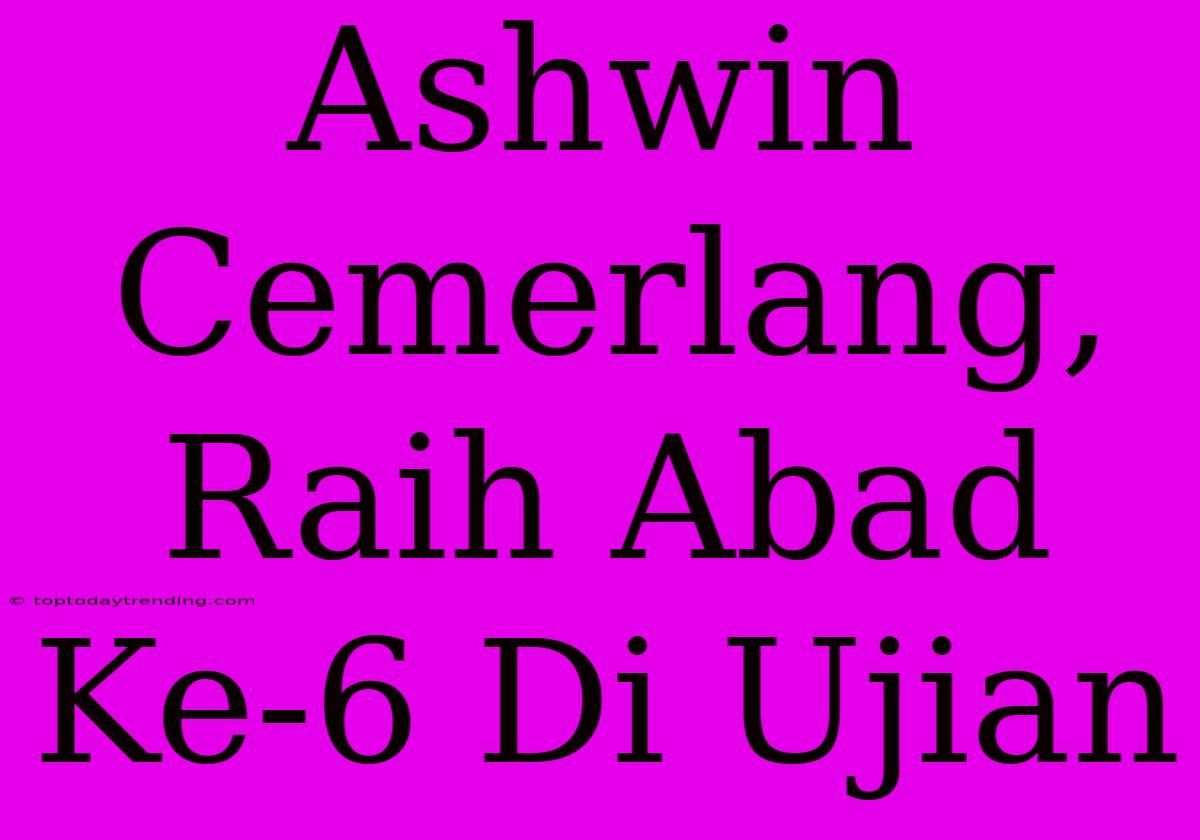 Ashwin Cemerlang, Raih Abad Ke-6 Di Ujian