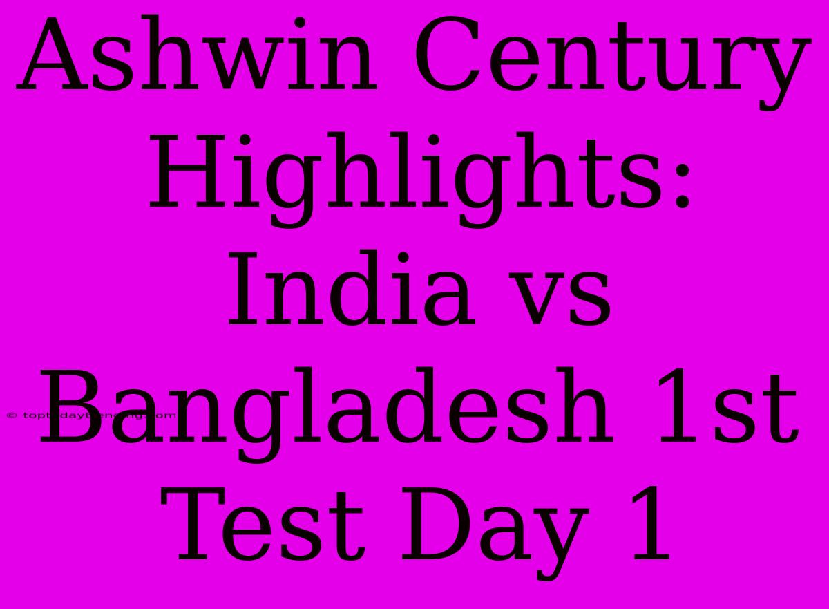 Ashwin Century Highlights: India Vs Bangladesh 1st Test Day 1