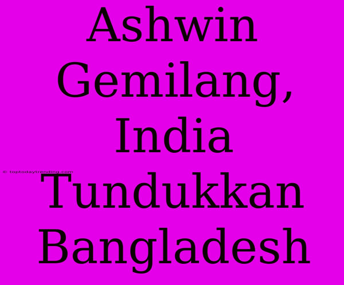 Ashwin Gemilang, India Tundukkan Bangladesh