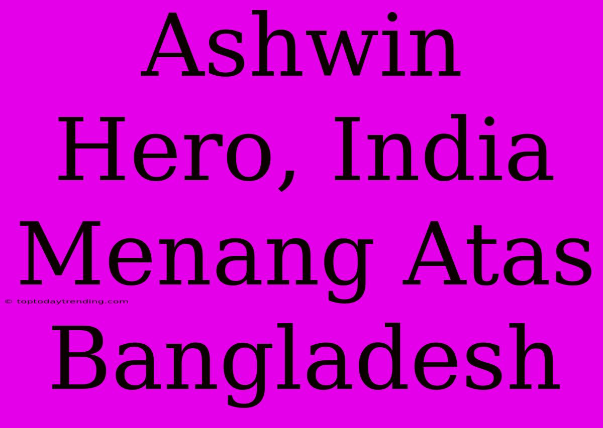 Ashwin Hero, India Menang Atas Bangladesh