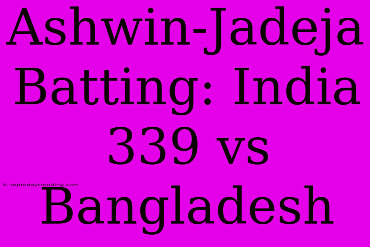 Ashwin-Jadeja Batting: India 339 Vs Bangladesh