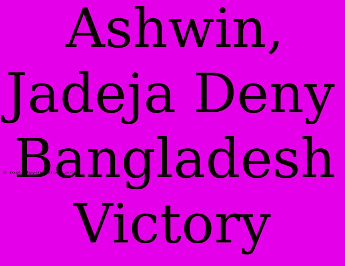 Ashwin, Jadeja Deny Bangladesh Victory