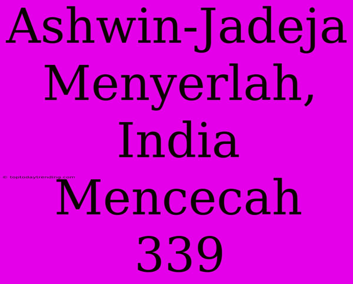 Ashwin-Jadeja Menyerlah, India Mencecah 339