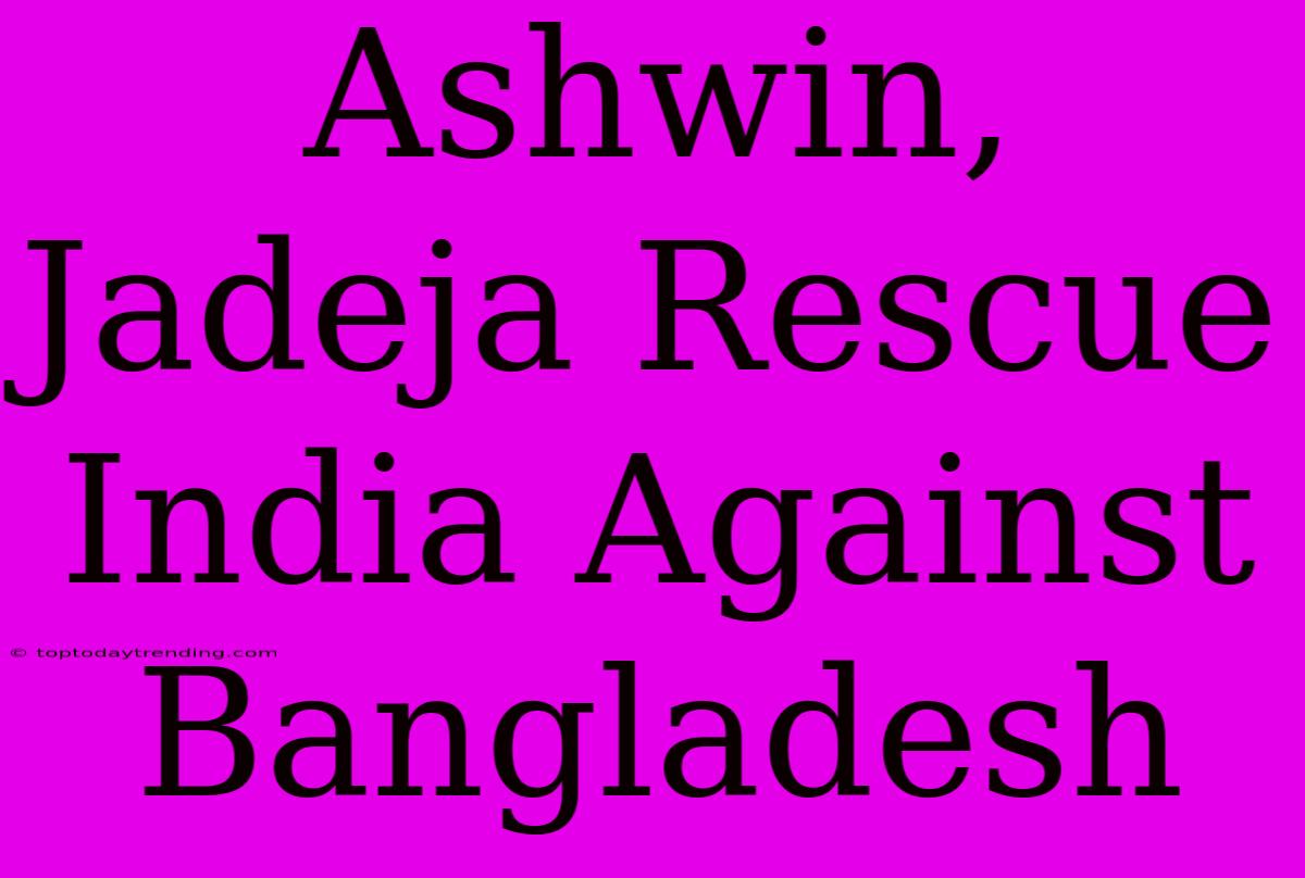 Ashwin, Jadeja Rescue India Against Bangladesh