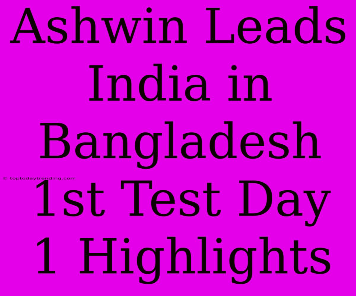 Ashwin Leads India In Bangladesh 1st Test Day 1 Highlights