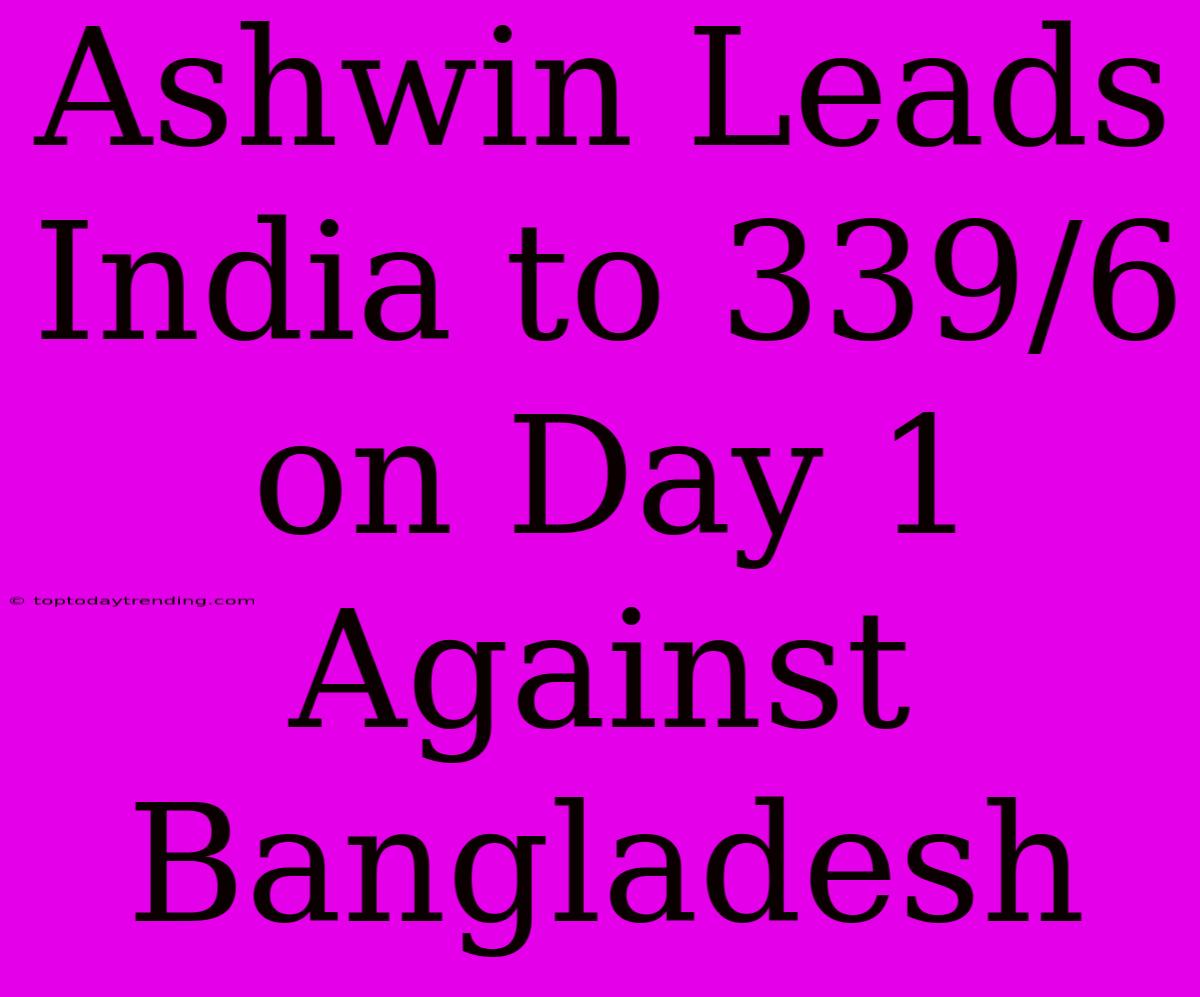 Ashwin Leads India To 339/6 On Day 1 Against Bangladesh