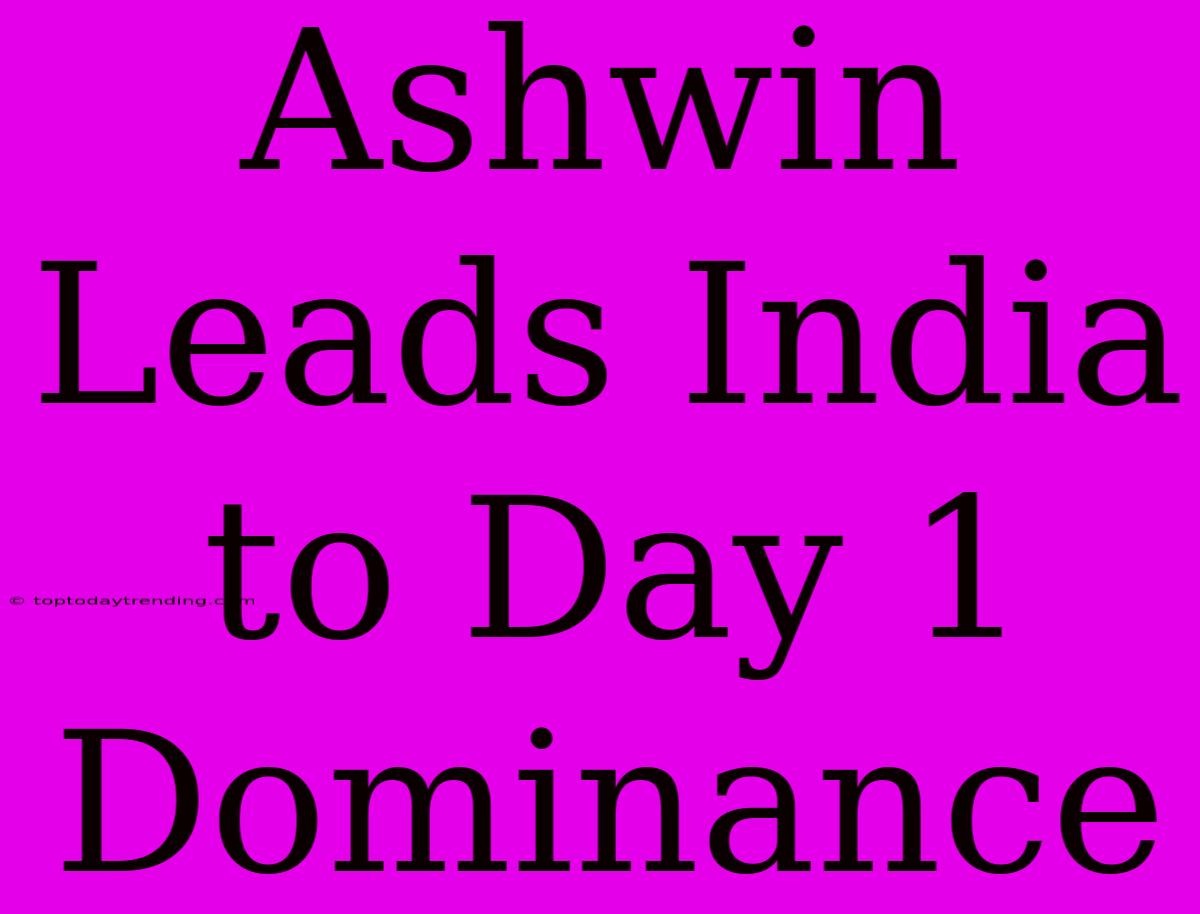 Ashwin Leads India To Day 1 Dominance