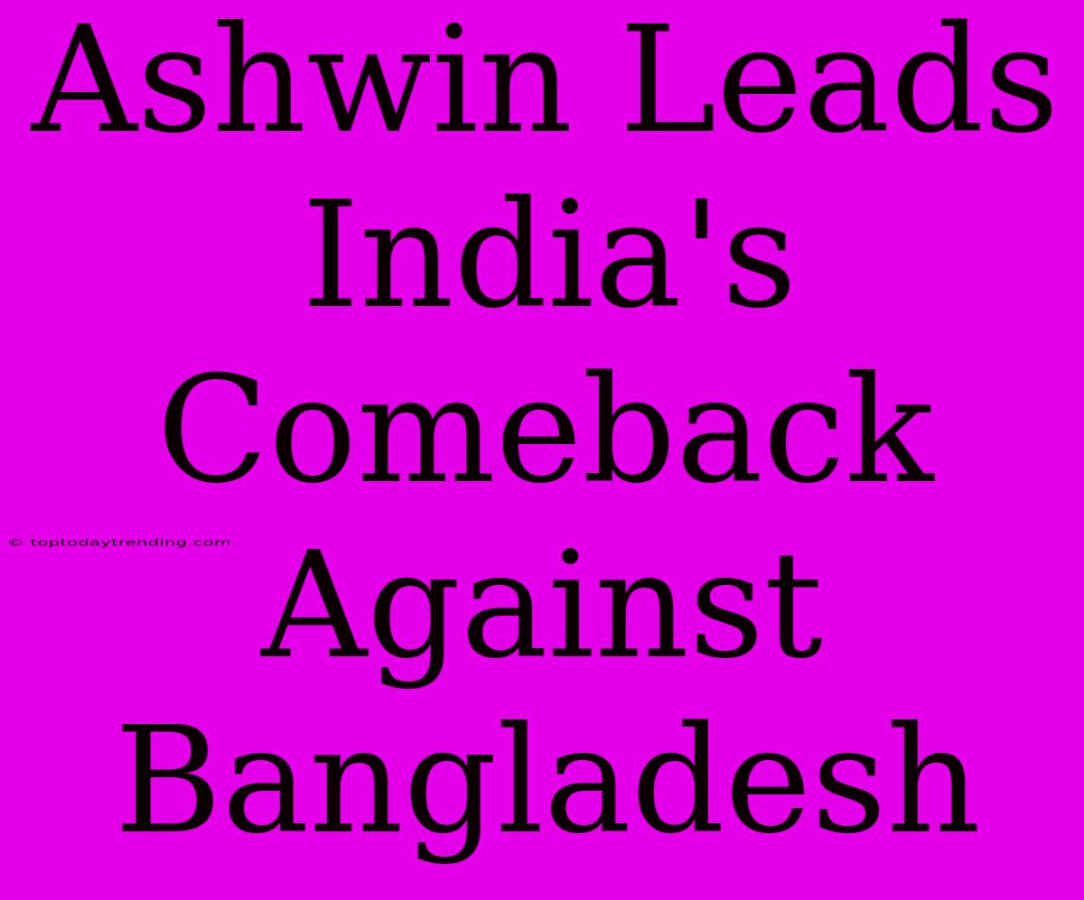 Ashwin Leads India's Comeback Against Bangladesh