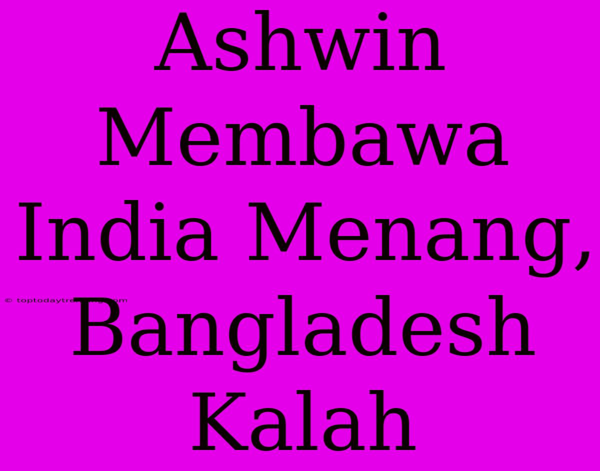 Ashwin Membawa India Menang, Bangladesh Kalah