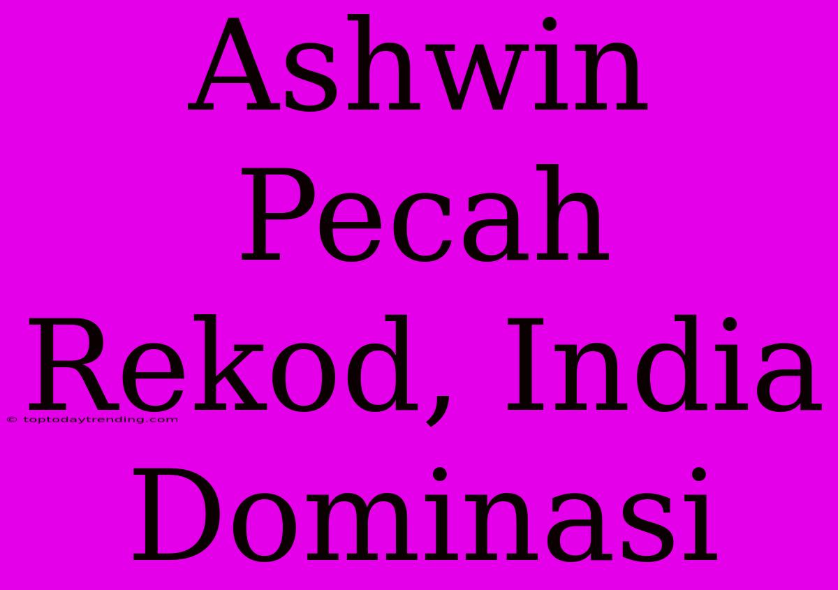 Ashwin Pecah Rekod, India Dominasi