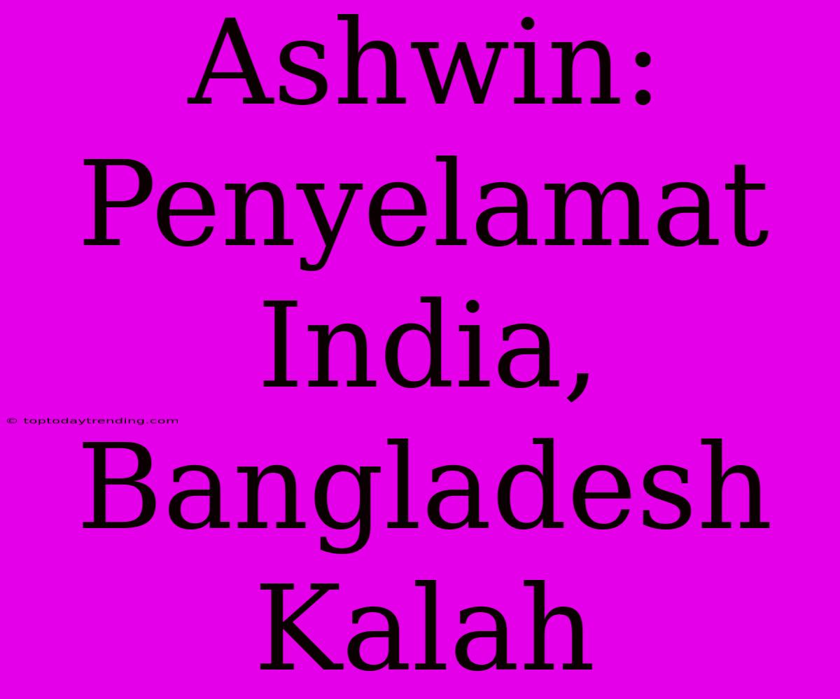 Ashwin: Penyelamat India, Bangladesh Kalah