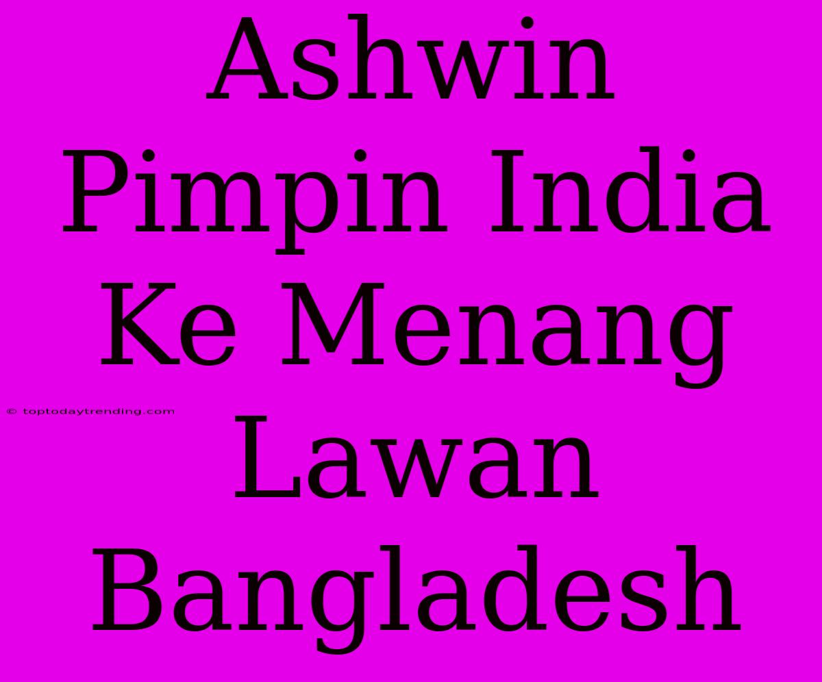 Ashwin Pimpin India Ke Menang Lawan Bangladesh