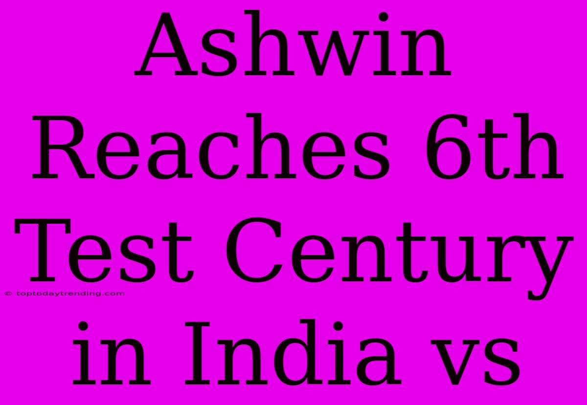 Ashwin Reaches 6th Test Century In India Vs