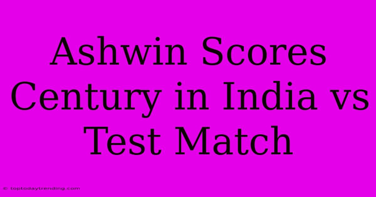 Ashwin Scores Century In India Vs Test Match