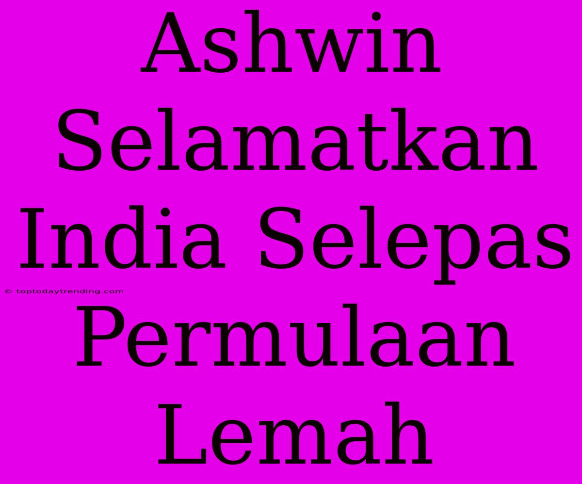 Ashwin Selamatkan India Selepas Permulaan Lemah