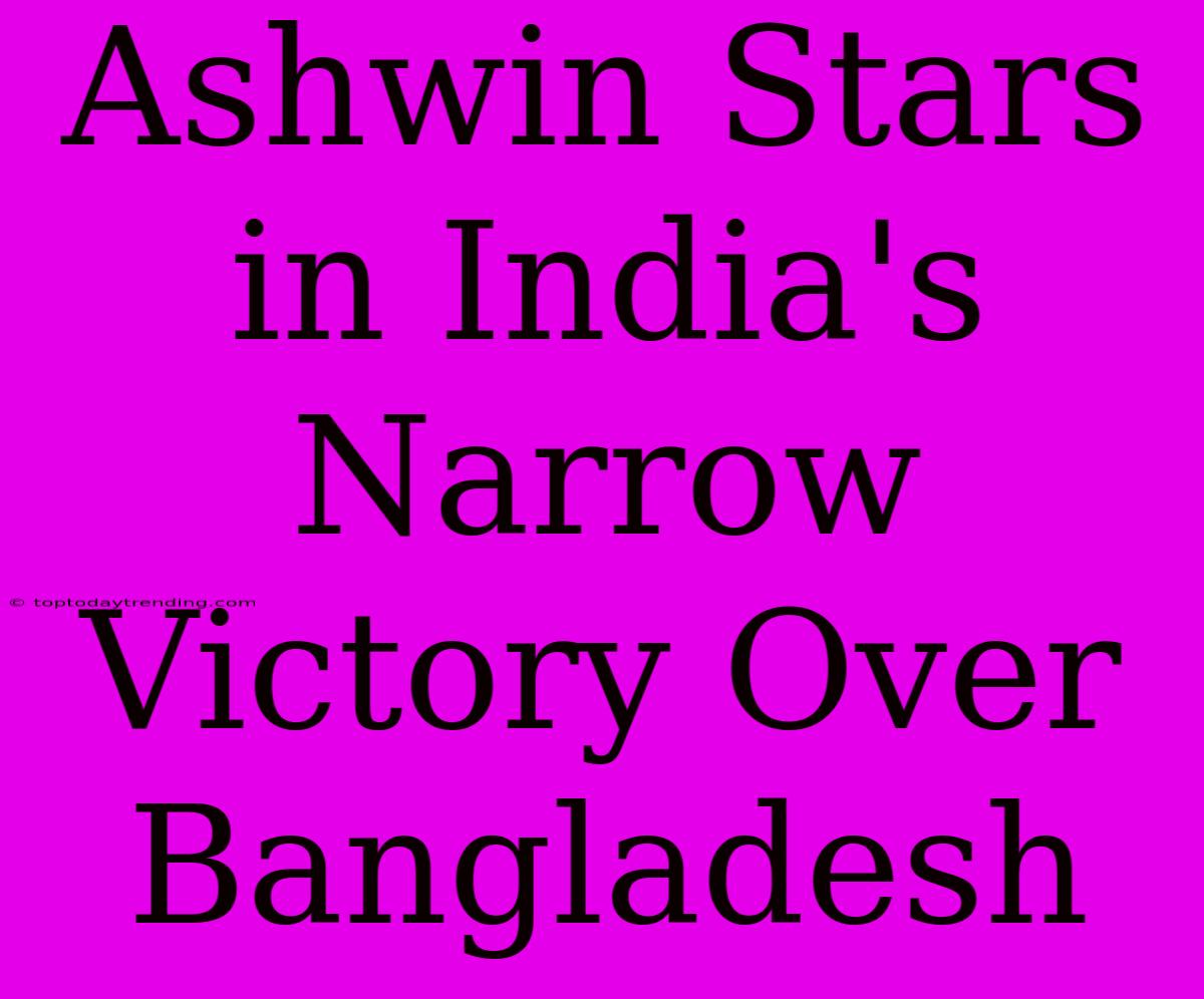 Ashwin Stars In India's Narrow Victory Over Bangladesh