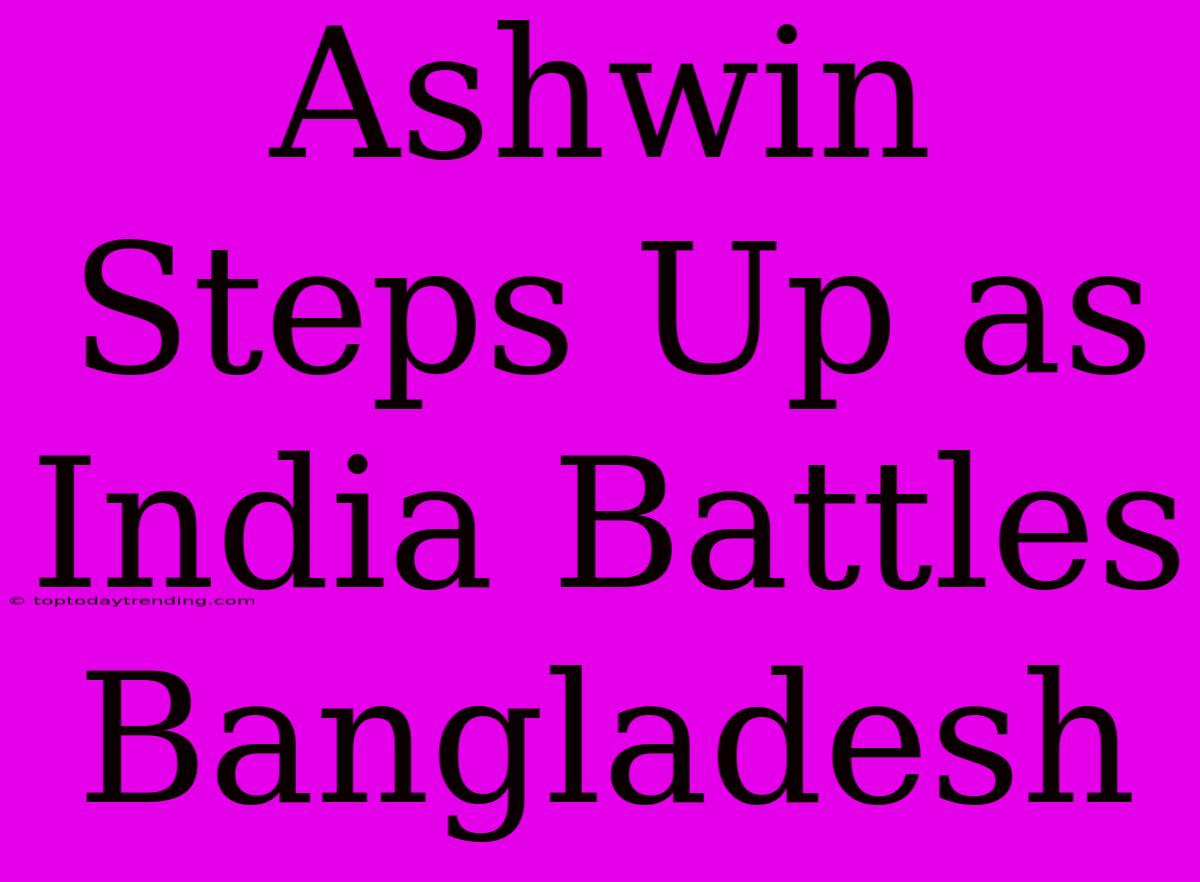 Ashwin Steps Up As India Battles Bangladesh