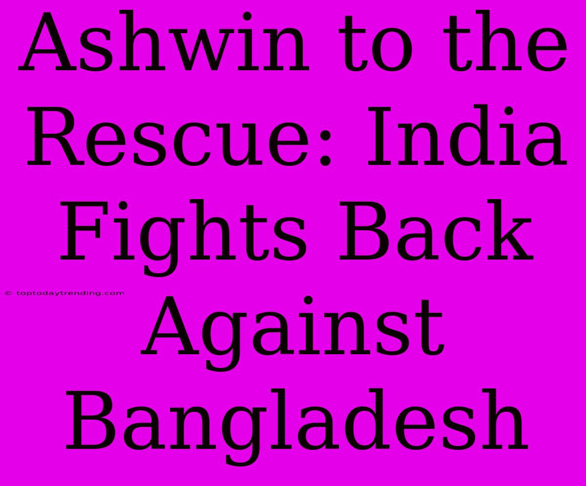 Ashwin To The Rescue: India Fights Back Against Bangladesh