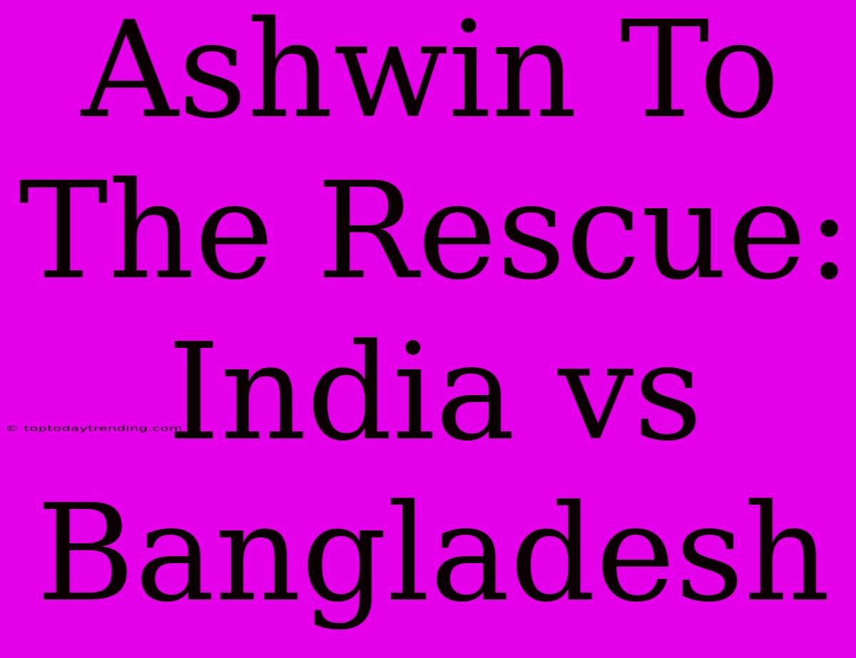 Ashwin To The Rescue: India Vs Bangladesh