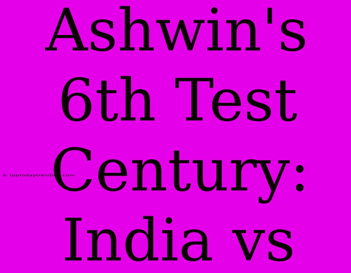 Ashwin's 6th Test Century: India Vs