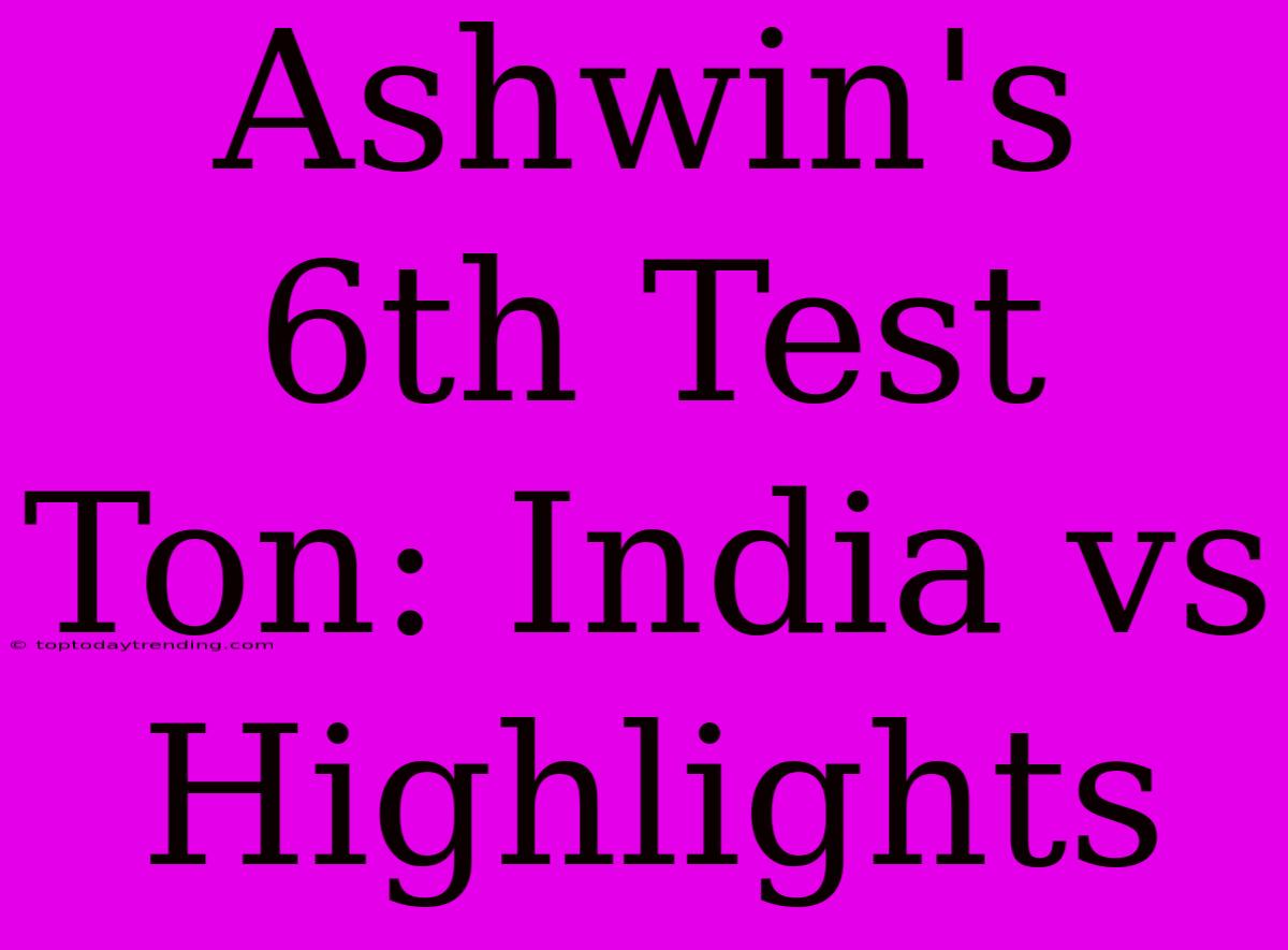 Ashwin's 6th Test Ton: India Vs Highlights