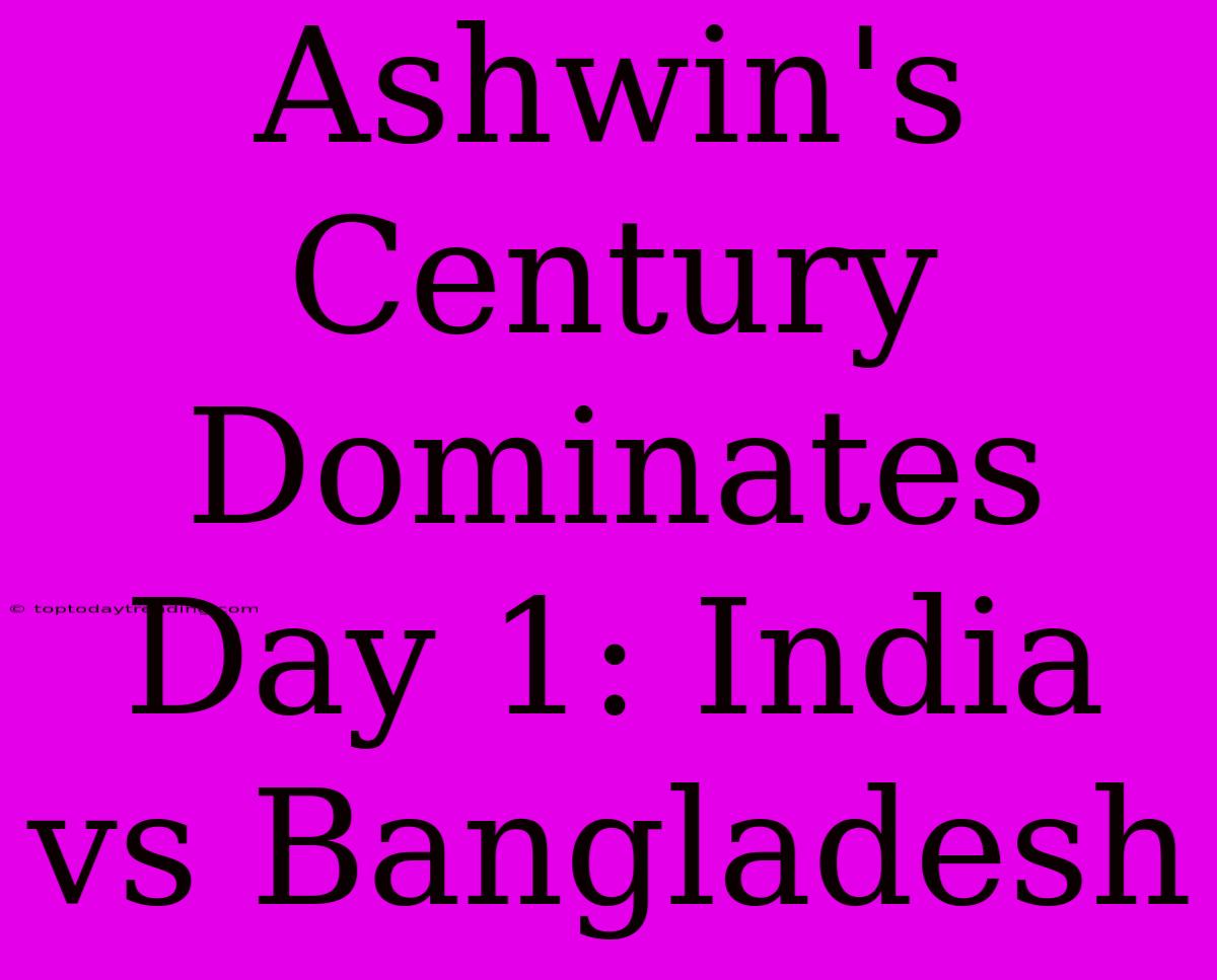 Ashwin's Century Dominates Day 1: India Vs Bangladesh