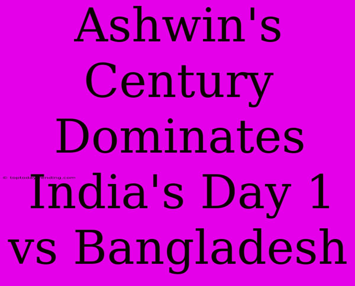 Ashwin's Century Dominates India's Day 1 Vs Bangladesh