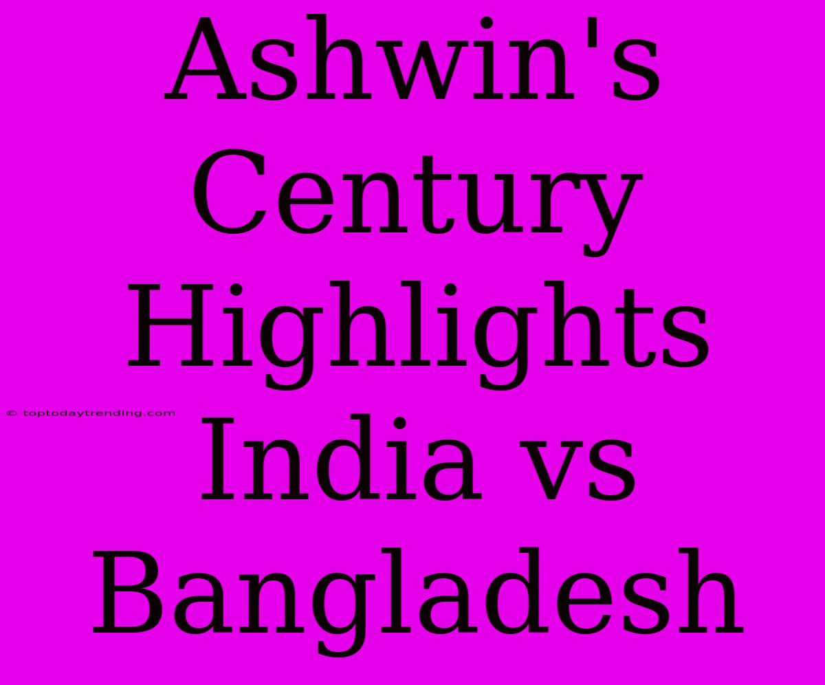 Ashwin's Century Highlights India Vs Bangladesh