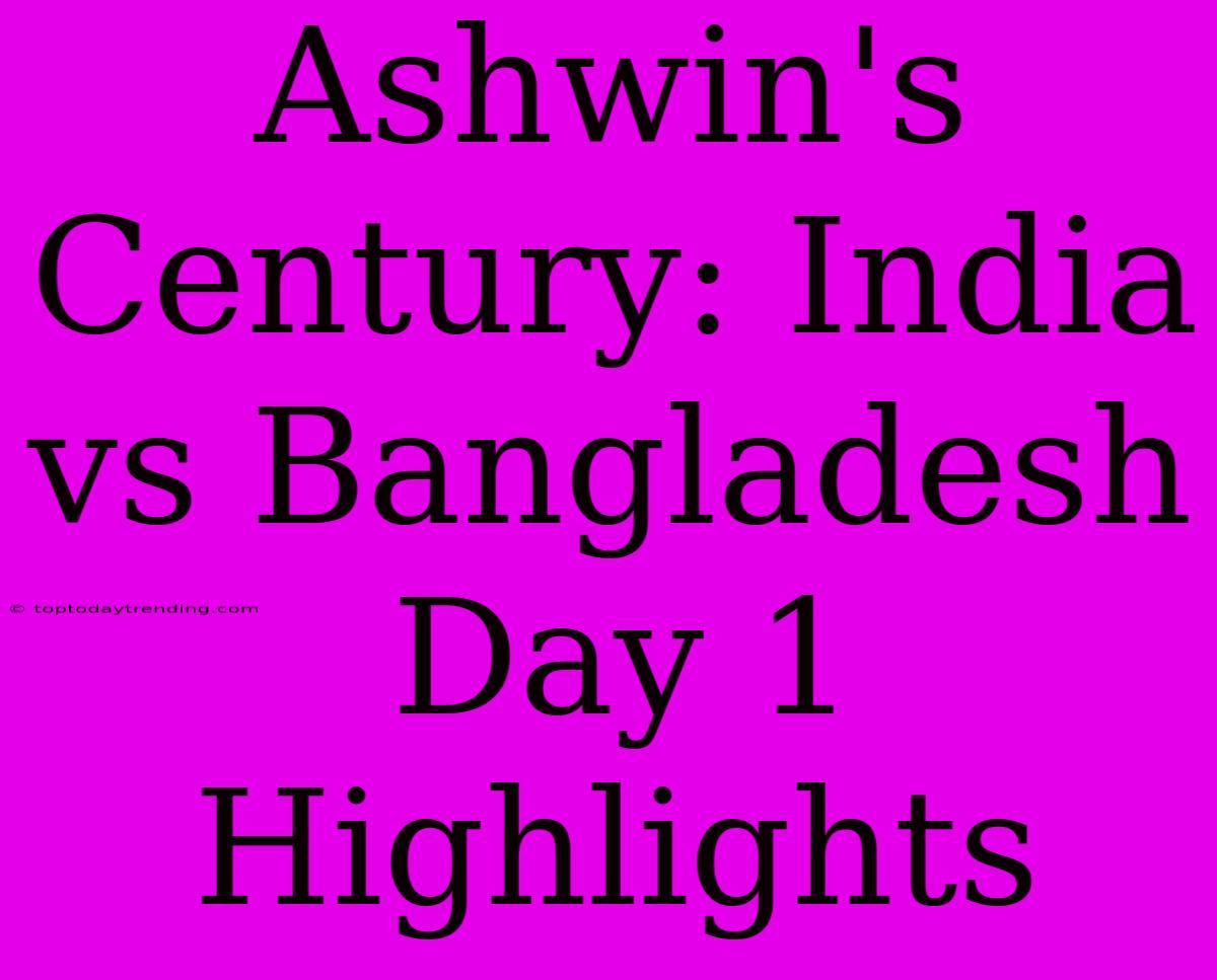 Ashwin's Century: India Vs Bangladesh Day 1 Highlights