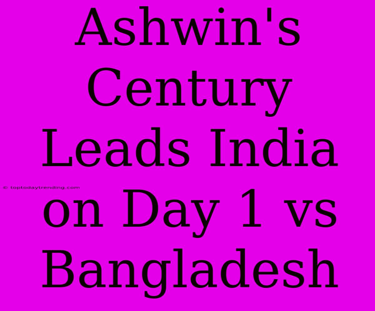 Ashwin's Century Leads India On Day 1 Vs Bangladesh