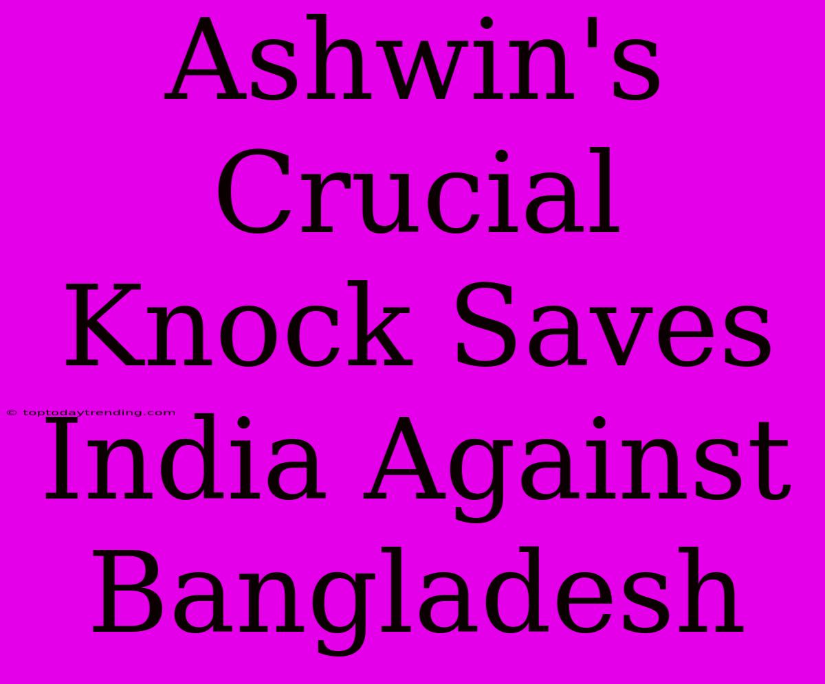 Ashwin's Crucial Knock Saves India Against Bangladesh