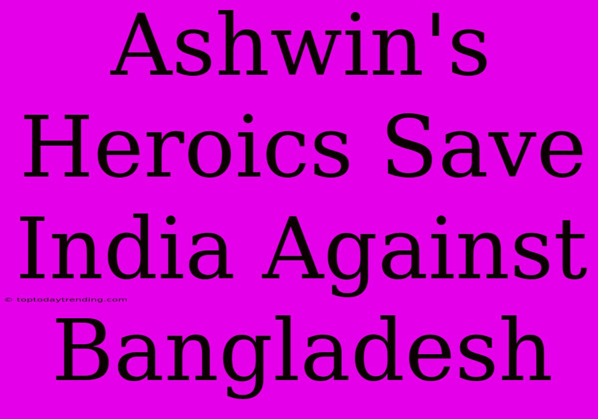 Ashwin's Heroics Save India Against Bangladesh