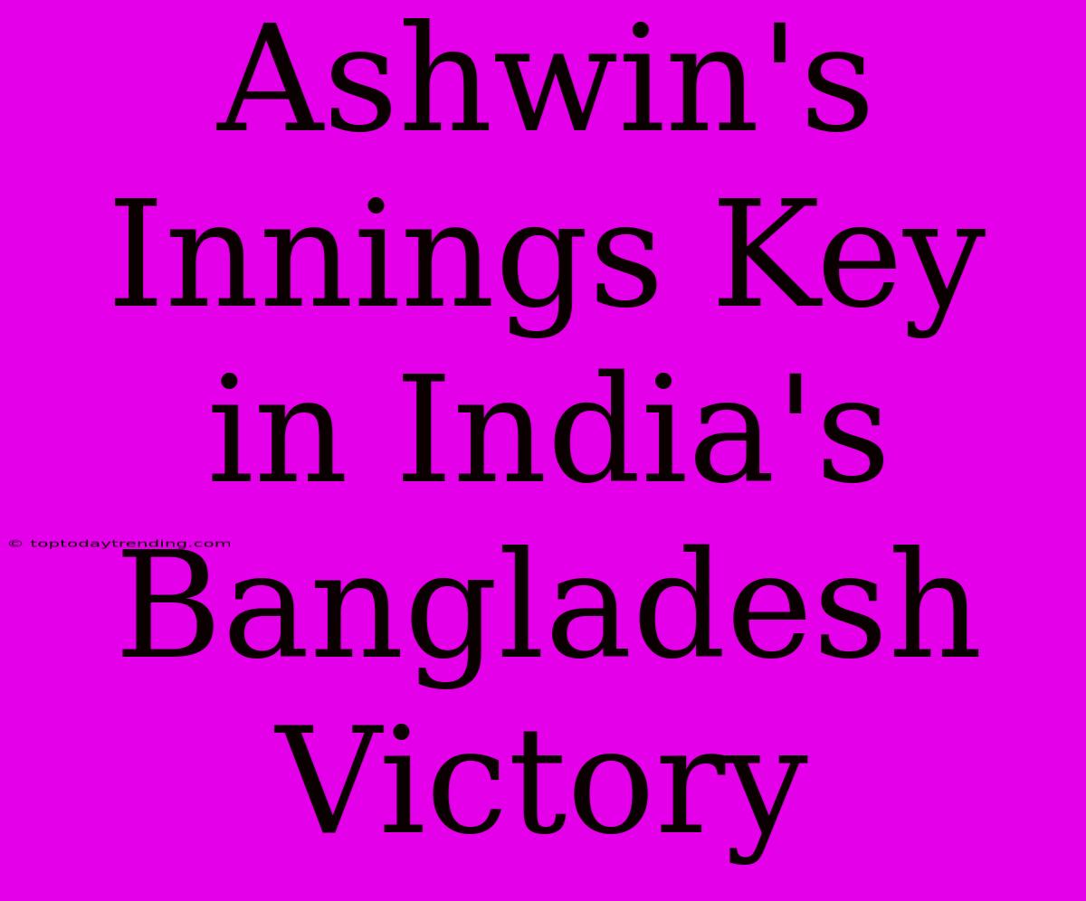 Ashwin's Innings Key In India's Bangladesh Victory