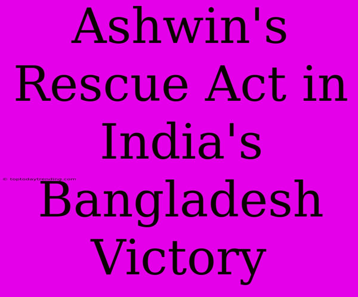 Ashwin's Rescue Act In India's Bangladesh Victory