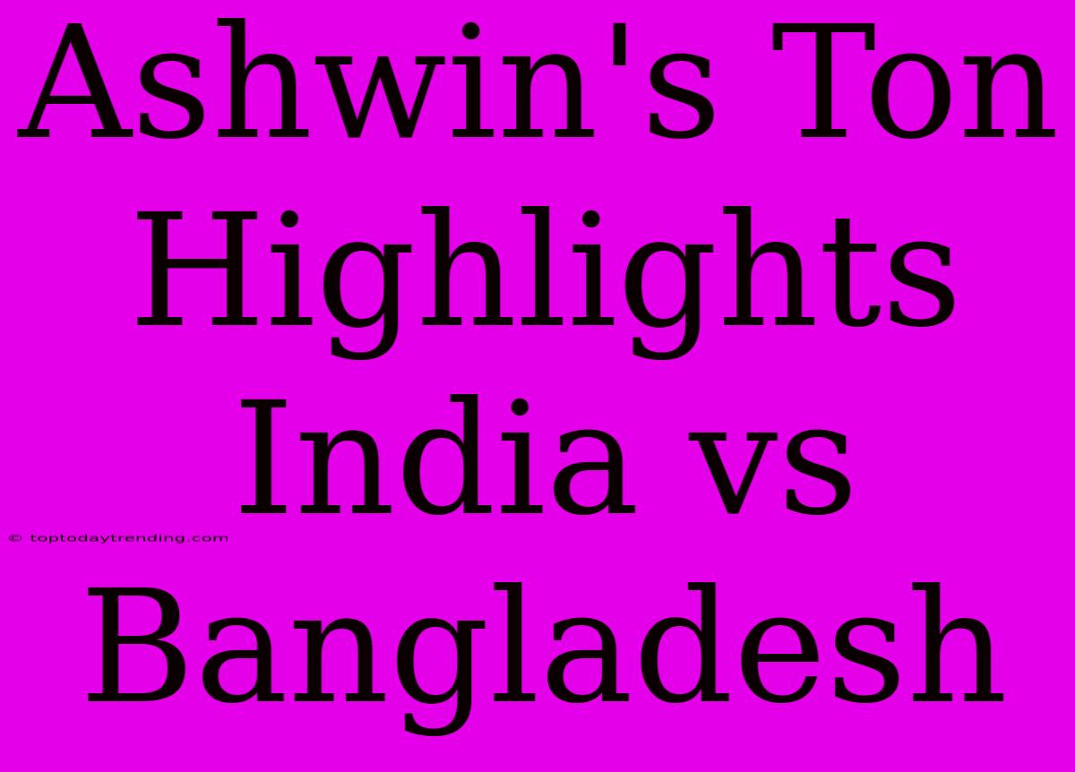 Ashwin's Ton Highlights India Vs Bangladesh