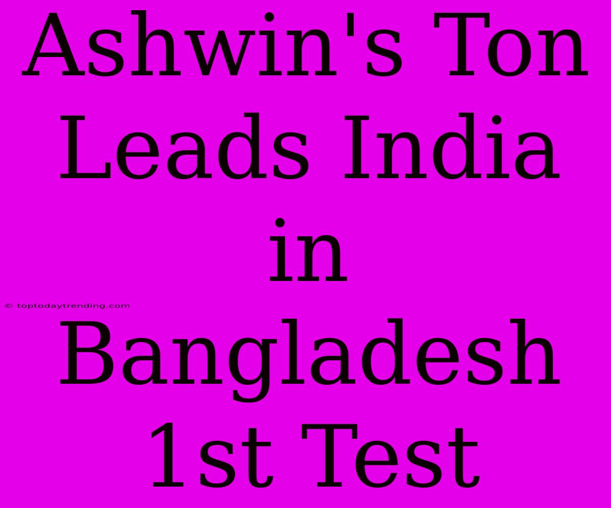 Ashwin's Ton Leads India In Bangladesh 1st Test