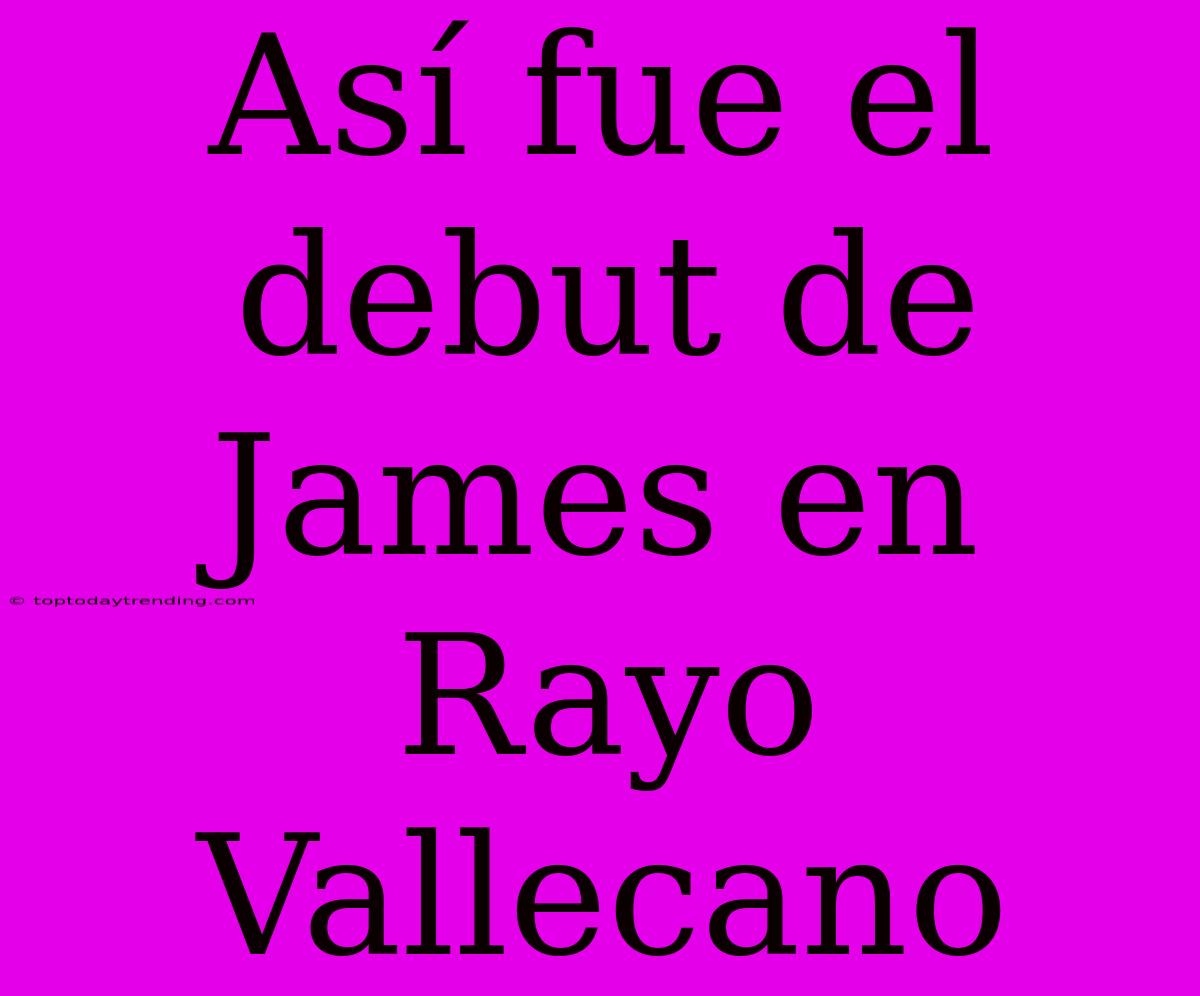 Así Fue El Debut De James En Rayo Vallecano