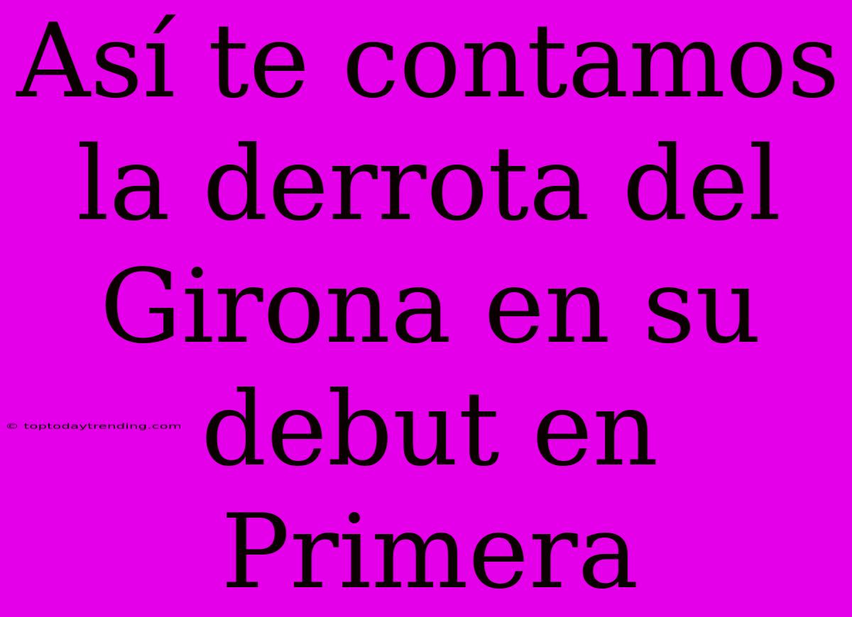 Así Te Contamos La Derrota Del Girona En Su Debut En Primera