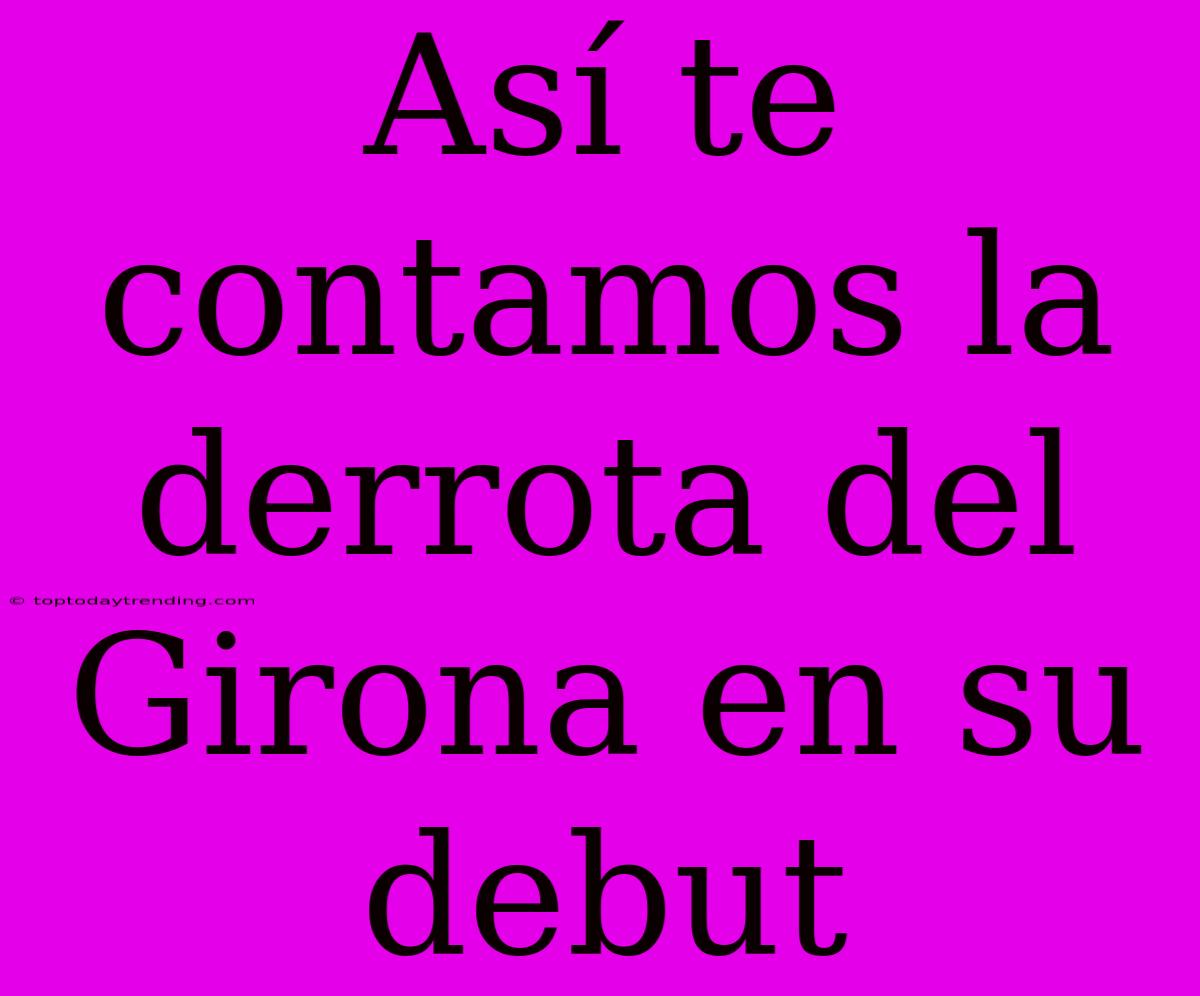 Así Te Contamos La Derrota Del Girona En Su Debut