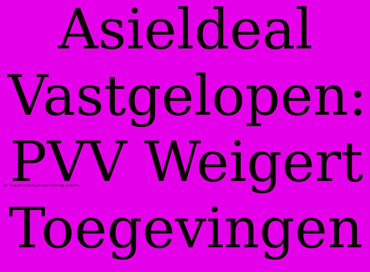 Asieldeal Vastgelopen: PVV Weigert Toegevingen