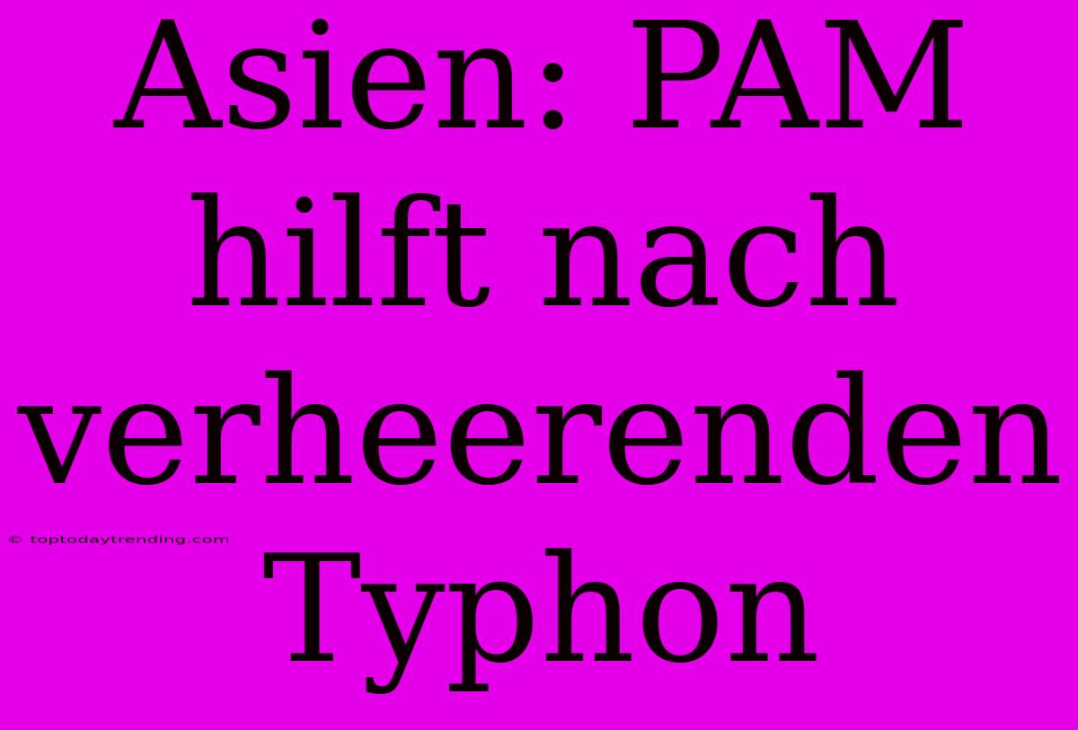 Asien: PAM Hilft Nach Verheerenden Typhon