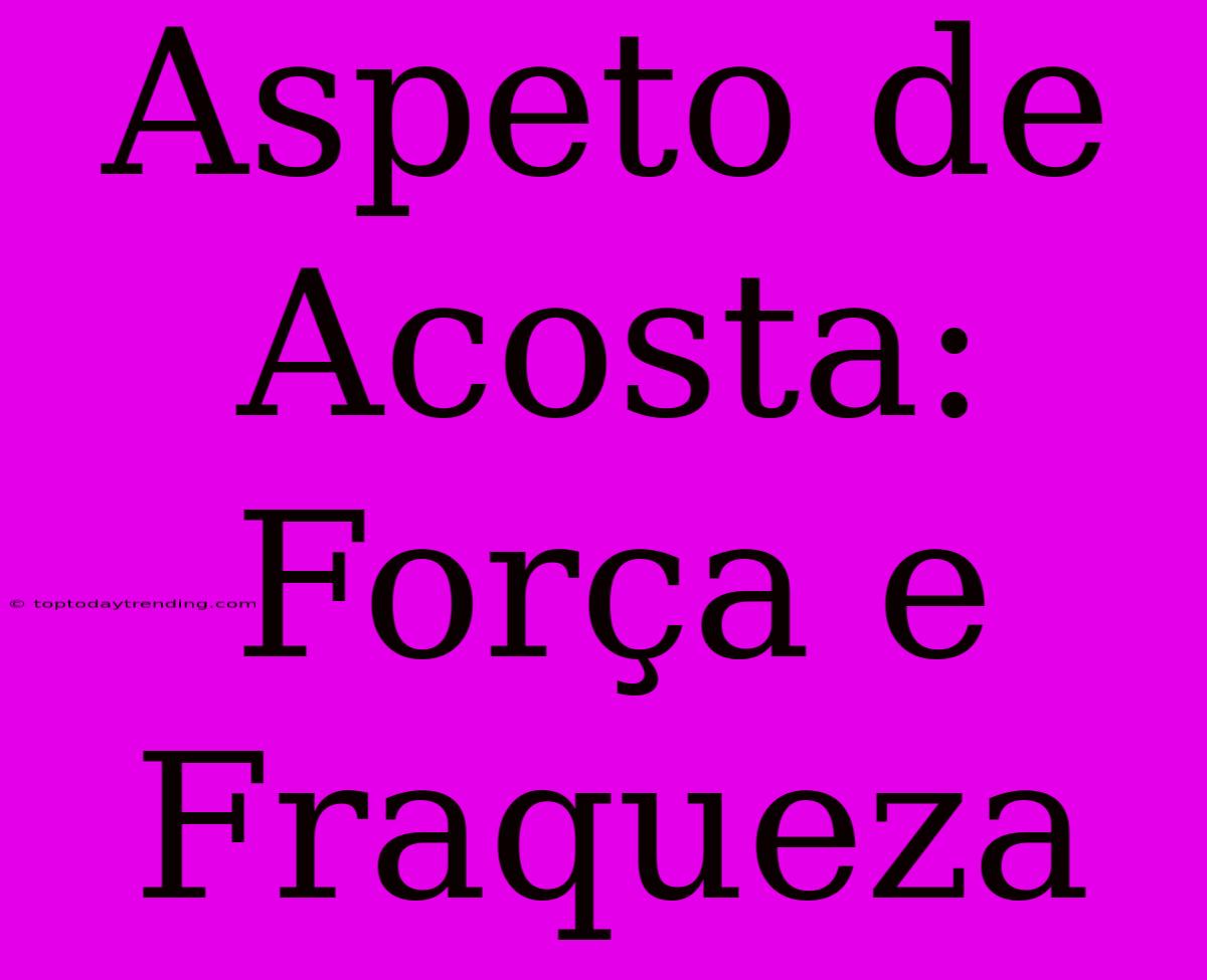 Aspeto De Acosta: Força E Fraqueza