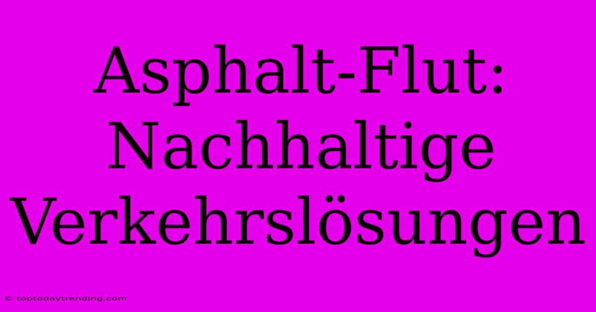 Asphalt-Flut:  Nachhaltige Verkehrslösungen