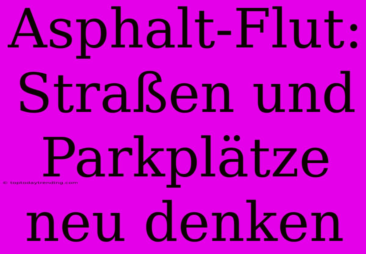 Asphalt-Flut: Straßen Und Parkplätze Neu Denken