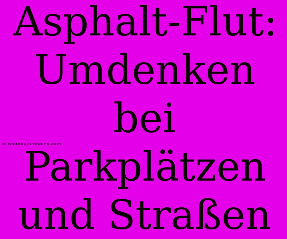 Asphalt-Flut: Umdenken Bei Parkplätzen Und Straßen